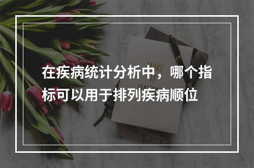 在疾病统计分析中，哪个指标可以用于排列疾病顺位