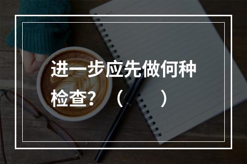 进一步应先做何种检查？（　　）