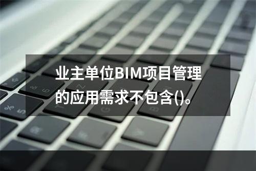 业主单位BIM项目管理的应用需求不包含()。