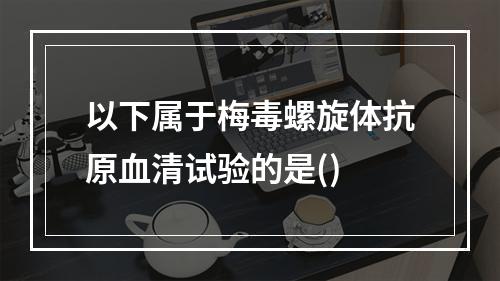 以下属于梅毒螺旋体抗原血清试验的是()