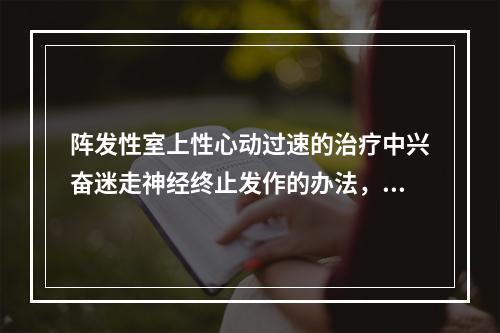 阵发性室上性心动过速的治疗中兴奋迷走神经终止发作的办法，下列