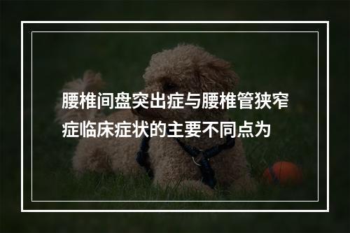 腰椎间盘突出症与腰椎管狭窄症临床症状的主要不同点为