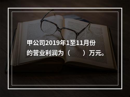 甲公司2019年1至11月份的营业利润为（　　）万元。