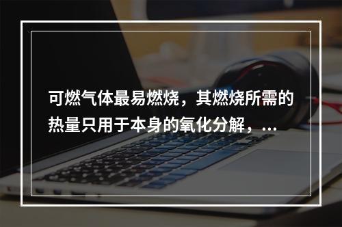 可燃气体最易燃烧，其燃烧所需的热量只用于本身的氧化分解，并使