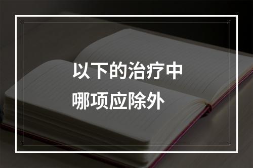 以下的治疗中哪项应除外