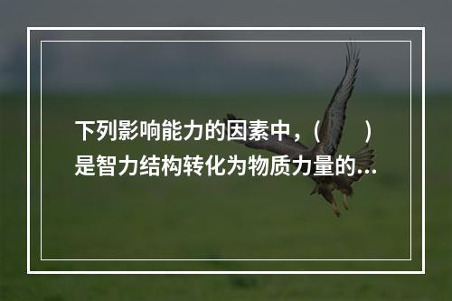 下列影响能力的因素中，(　　)是智力结构转化为物质力量的转换