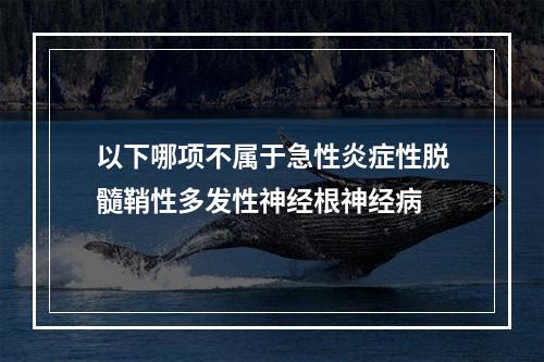 以下哪项不属于急性炎症性脱髓鞘性多发性神经根神经病