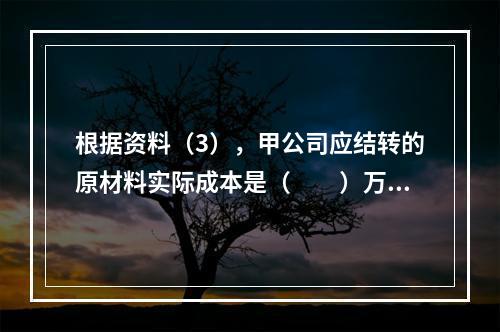 根据资料（3），甲公司应结转的原材料实际成本是（　　）万元。