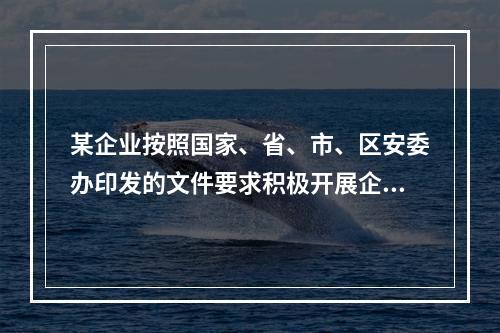 某企业按照国家、省、市、区安委办印发的文件要求积极开展企业双