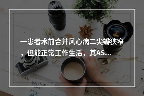 一患者术前合并风心病二尖瓣狭窄，但能正常工作生活，其ASA