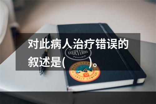 对此病人治疗错误的叙述是(　　)。