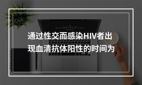 通过性交而感染HIV者出现血清抗体阳性的时间为