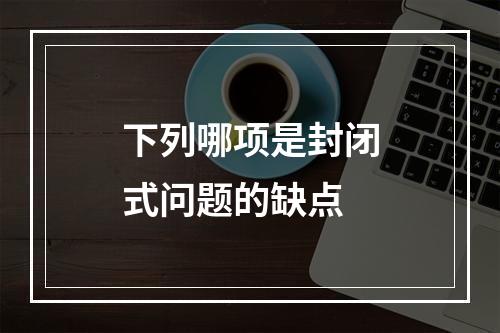 下列哪项是封闭式问题的缺点