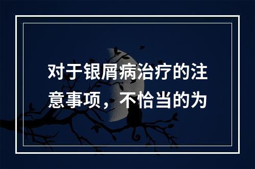 对于银屑病治疗的注意事项，不恰当的为