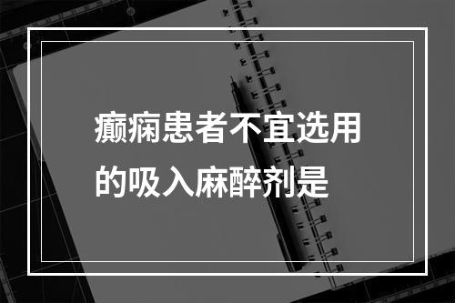 癫痫患者不宜选用的吸入麻醉剂是