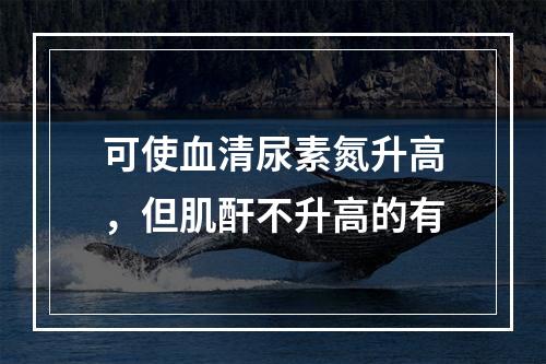 可使血清尿素氮升高，但肌酐不升高的有