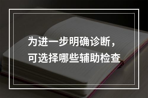 为进一步明确诊断，可选择哪些辅助检查