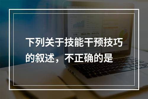 下列关于技能干预技巧的叙述，不正确的是