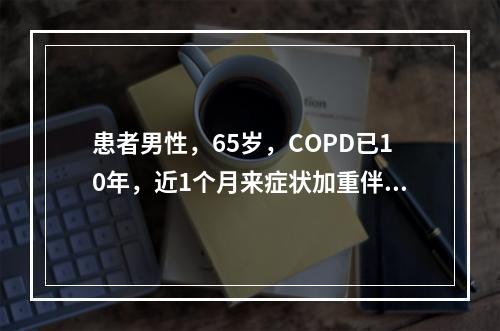 患者男性，65岁，COPD已10年，近1个月来症状加重伴呼吸