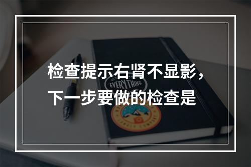 检查提示右肾不显影，下一步要做的检查是