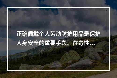 正确佩戴个人劳动防护用品是保护人身安全的重要手段。在毒性气体