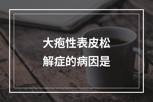 大疱性表皮松解症的病因是