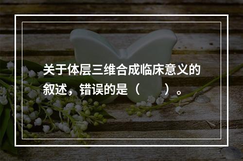 关于体层三维合成临床意义的叙述，错误的是（　　）。