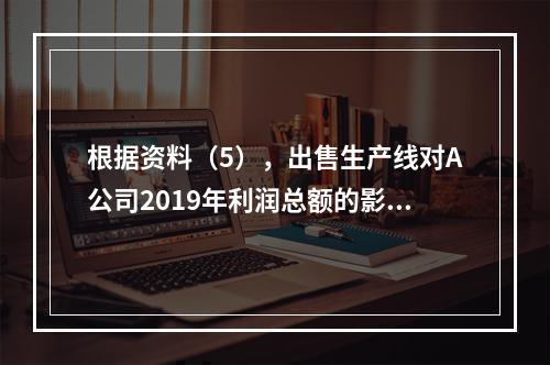 根据资料（5），出售生产线对A公司2019年利润总额的影响金