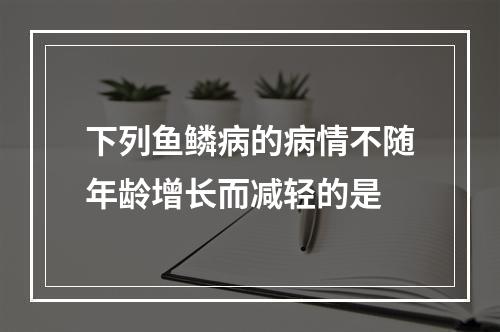 下列鱼鳞病的病情不随年龄增长而减轻的是