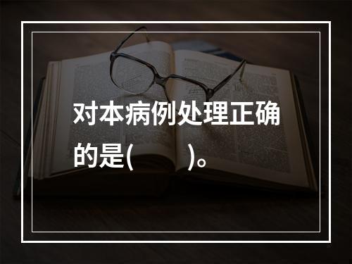 对本病例处理正确的是(　　)。