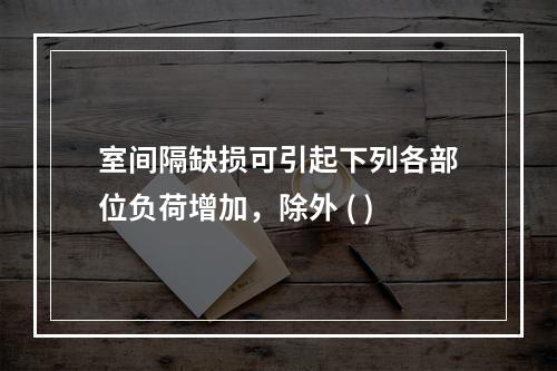 室间隔缺损可引起下列各部位负荷增加，除外 ( )