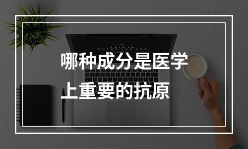 哪种成分是医学上重要的抗原