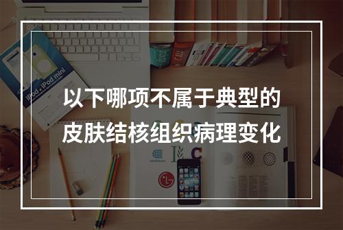 以下哪项不属于典型的皮肤结核组织病理变化