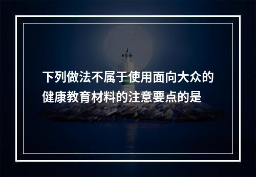 下列做法不属于使用面向大众的健康教育材料的注意要点的是