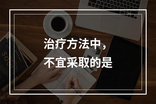 治疗方法中，不宜采取的是