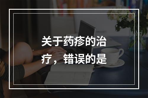 关于药疹的治疗，错误的是