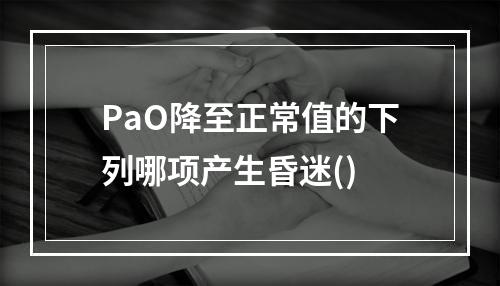 PaO降至正常值的下列哪项产生昏迷()