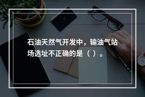 石油天然气开发中，输油气站场选址不正确的是（  ）。