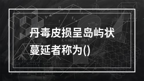 丹毒皮损呈岛屿状蔓延者称为()