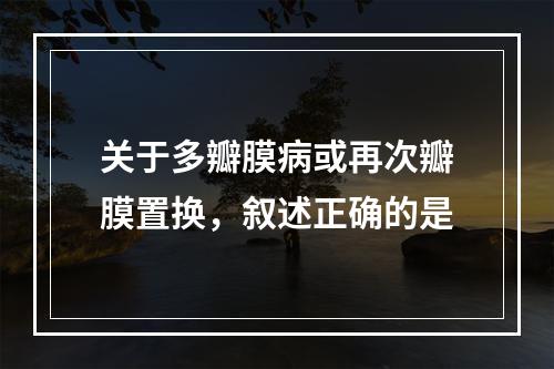 关于多瓣膜病或再次瓣膜置换，叙述正确的是