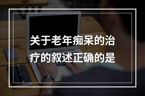 关于老年痴呆的治疗的叙述正确的是