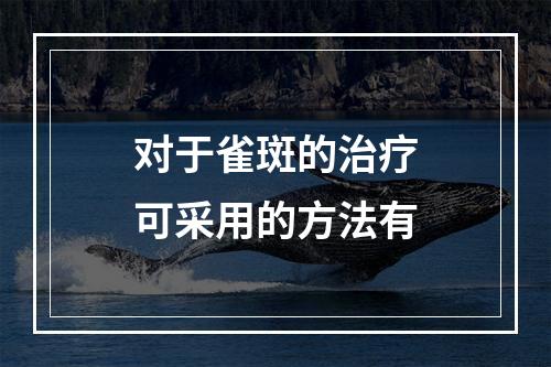 对于雀斑的治疗可采用的方法有