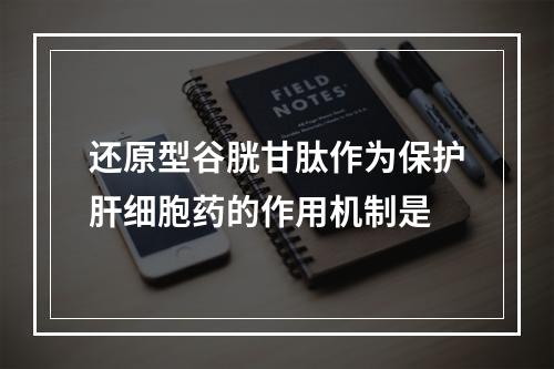 还原型谷胱甘肽作为保护肝细胞药的作用机制是