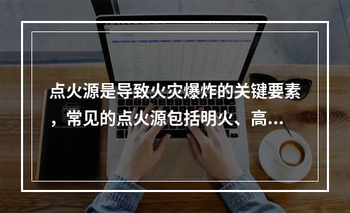 点火源是导致火灾爆炸的关键要素，常见的点火源包括明火、高温热