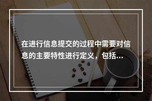 在进行信息提交的过程中需要对信息的主要特性进行定义，包括()