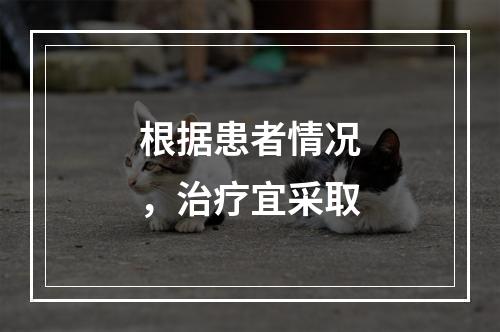 根据患者情况，治疗宜采取