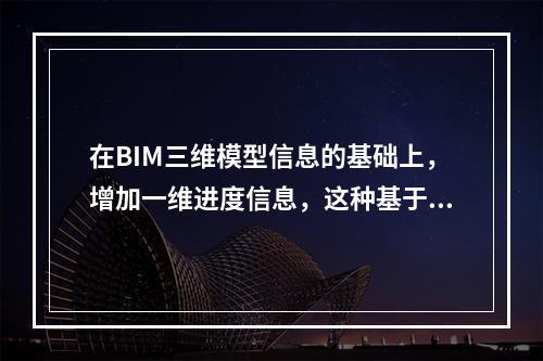 在BIM三维模型信息的基础上，增加一维进度信息，这种基于BI