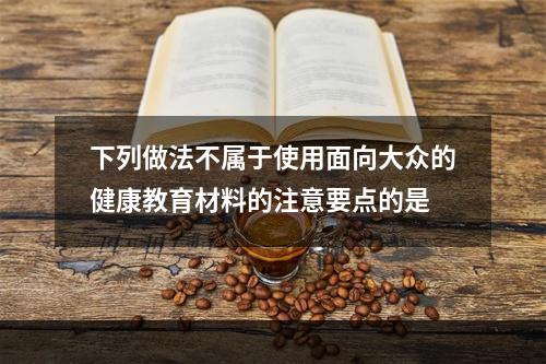 下列做法不属于使用面向大众的健康教育材料的注意要点的是