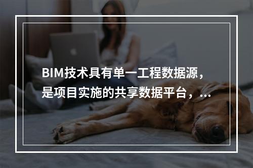 BIM技术具有单一工程数据源，是项目实施的共享数据平台，可解