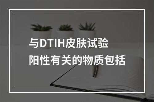 与DTIH皮肤试验阳性有关的物质包括